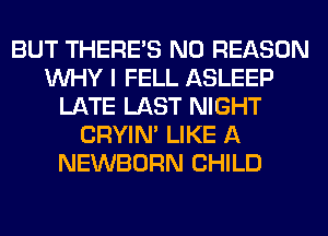 BUT THERE'S N0 REASON
WHY I FELL ASLEEP
LATE LAST NIGHT
CRYIN' LIKE A
NEWBORN CHILD