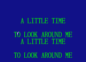 A LITTLE TIME

TO LOOK AROUND ME
A LITTLE TIME

TO LOOK AROUND ME I
