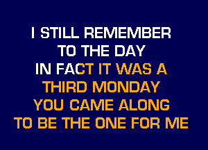 I STILL REMEMBER
TO THE DAY
IN FACT IT WAS A
THIRD MONDAY
YOU CAME ALONG
TO BE THE ONE FOR ME