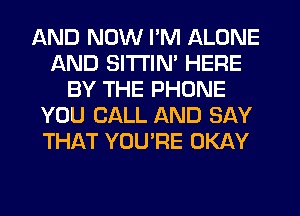 AND NOW I'M ALONE
AND SITTIM HERE
BY THE PHONE
YOU CALL AND SAY
THAT YOU'RE OKAY