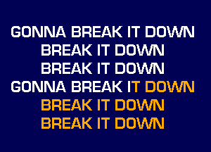 GONNA BREAK IT DOWN
BREAK IT DOWN
BREAK IT DOWN

GONNA BREAK IT DOWN
BREAK IT DOWN
BREAK IT DOWN