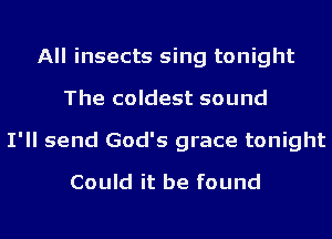 All insects sing tonight
The coldest sound
I'll send God's grace tonight
Could it be found