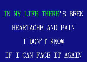 IN MY LIFE THERES BEEN
HEARTACHE AND PAIN
I DOW T KNOW
IF I CAN FACE IT AGAIN