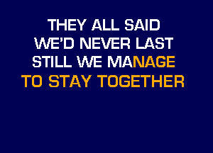 THEY ALL SAID
WE'D NEVER LAST
STILL WE MANAGE

TO STAY TOGETHER