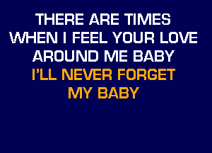 THERE ARE TIMES
WHEN I FEEL YOUR LOVE
AROUND ME BABY
I'LL NEVER FORGET
MY BABY