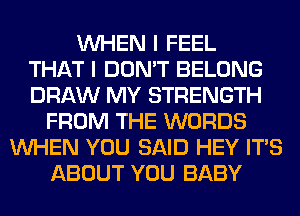 WHEN I FEEL
THAT I DON'T BELONG
DRAW MY STRENGTH
FROM THE WORDS
WHEN YOU SAID HEY ITS
ABOUT YOU BABY