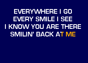 EVERYINHERE I GO
EVERY SMILE I SEE
I KNOW YOU ARE THERE
SMILINI BACK AT ME