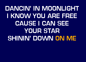 DANCIN' IN MOONLIGHT
I KNOW YOU ARE FREE
CAUSE I CAN SEE
YOUR STAR
SHINIM DOWN ON ME