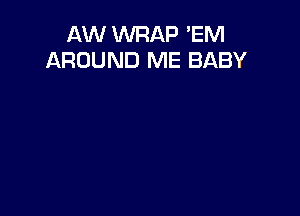 AW WRAP EM
AROUND ME BABY