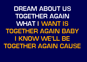 DREAM ABOUT US
TOGETHER AGAIN
WHAT I WANT IS
TOGETHER AGAIN BABY
I KNOW WE'LL BE
TOGETHER AGAIN CAUSE