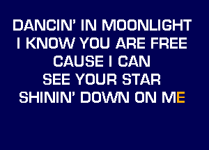 DANCIN' IN MOONLIGHT
I KNOW YOU ARE FREE
CAUSE I CAN
SEE YOUR STAR
SHINIM DOWN ON ME