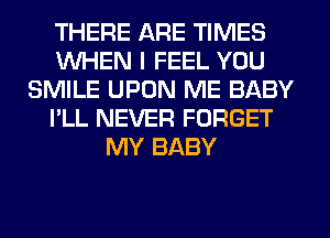 THERE ARE TIMES
WHEN I FEEL YOU
SMILE UPON ME BABY
I'LL NEVER FORGET
MY BABY