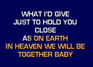 WHAT I'D GIVE
JUST TO HOLD YOU
CLOSE
AS ON EARTH
IN HEAVEN WE WILL BE
TOGETHER BABY