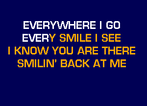 EVERYINHERE I GO
EVERY SMILE I SEE
I KNOW YOU ARE THERE
SMILINI BACK AT ME