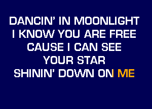 DANCIN' IN MOONLIGHT
I KNOW YOU ARE FREE
CAUSE I CAN SEE
YOUR STAR
SHINIM DOWN ON ME