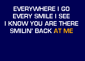 EVERYINHERE I GO
EVERY SMILE I SEE
I KNOW YOU ARE THERE
SMILINI BACK AT ME