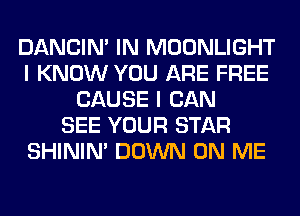 DANCIN' IN MOONLIGHT
I KNOW YOU ARE FREE
CAUSE I CAN
SEE YOUR STAR
SHINIM DOWN ON ME