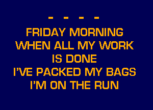 FRIDAY MORNING
WHEN ALL MY WORK
IS DONE
I'VE PACKED MY BAGS
I'M ON THE RUN