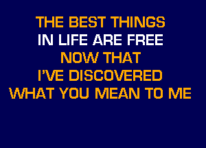 THE BEST THINGS
IN LIFE ARE FREE
NOW THAT
I'VE DISCOVERED
WHAT YOU MEAN TO ME