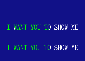 I WANT YOU TO SHOW ME

I WANT YOU TO SHOW ME