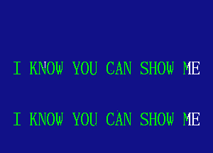 I KNOW YOU CAN SHOW ME

I KNOW YOU CAN SHOW ME