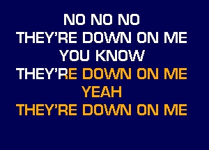 N0 N0 N0
THEY'RE DOWN ON ME
YOU KNOW
THEY'RE DOWN ON ME
YEAH
THEY'RE DOWN ON ME