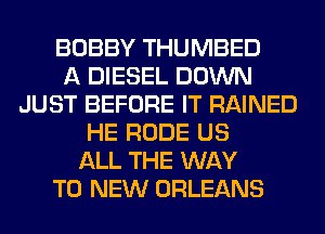 BOBBY THUMBED
A DIESEL DOWN
JUST BEFORE IT RAINED
HE RUDE US
ALL THE WAY
TO NEW ORLEANS