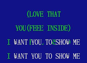 (LOVE THAT
YOU (FEEE INSIDE)
I WANT EYOUJ TOJESHOWF ME
I WANT YOU TO SHOW ME