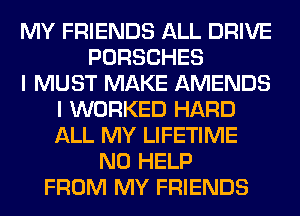 MY FRIENDS ALL DRIVE
PORSCHES
I MUST MAKE AMENDS
I WORKED HARD
ALL MY LIFETIME
N0 HELP
FROM MY FRIENDS