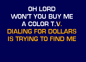0H LORD
WON'T YOU BUY ME
A COLOR T.V.
DIALING FOR DOLLARS
IS TRYING TO FIND ME
