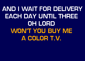 AND I WAIT FOR DELIVERY
EACH DAY UNTIL THREE
0H LORD
WON'T YOU BUY ME
A COLOR T.V.