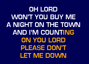 0H LORD
WON'T YOU BUY ME
A NIGHT ON THE TOWN
AND I'M COUNTING
ON YOU LORD
PLEASE DON'T
LET ME DOWN