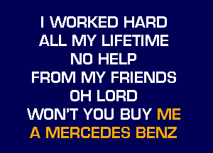 I WORKED HARD
ALL MY LIFETIME
N0 HELP
FROM MY FRIENDS
0H LORD
WON'T YOU BUY ME
A MERCEDES BENZ