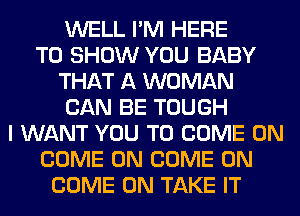 WELL I'M HERE
TO SHOW YOU BABY
THAT A WOMAN
CAN BE TOUGH
I WANT YOU TO COME ON
COME ON COME ON
COME ON TAKE IT