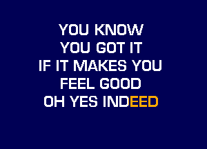 YOU KNOW
YOU GOT IT
IF IT MAKES YOU

FEEL GOOD
0H YES INDEED