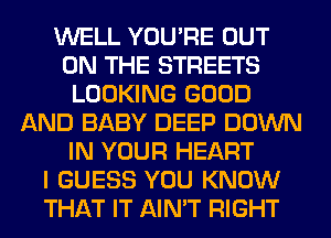 WELL YOU'RE OUT
ON THE STREETS
LOOKING GOOD
AND BABY DEEP DOWN
IN YOUR HEART
I GUESS YOU KNOW
THAT IT AIN'T RIGHT