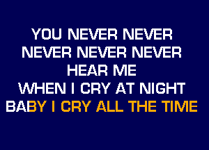 YOU NEVER NEVER
NEVER NEVER NEVER
HEAR ME
WHEN I CRY AT NIGHT
BABY I CRY ALL THE TIME