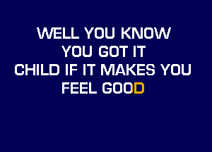 WELL YOU KNOW
YOU GOT IT
CHILD IF IT MAKES YOU

FEEL GOOD