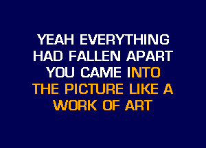 YEAH EVERYTHING
HAD FALLEN APART
YOU CAME INTO
THE PICTURE LIKE A
WORK OF ART

g