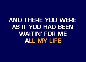 AND THERE YOU WERE
AS IF YOU HAD BEEN
WAITIN' FOR ME
ALL MY LIFE