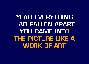YEAH EVERYTHING
HAD FALLEN APART
YOU CAME INTO
THE PICTURE LIKE A
WORK OF ART

g