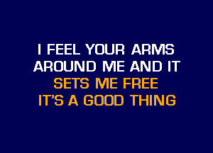 I FEEL YOUR ARMS
AROUND ME AND IT
SETS ME FREE
IT'S A GOOD THING

g