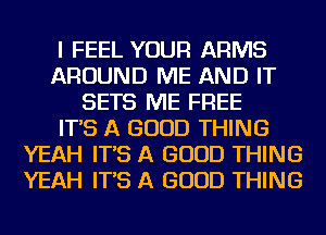 I FEEL YOUR ARMS
AROUND ME AND IT
SETS ME FREE
IT'S A GOOD THING
YEAH IT'S A GOOD THING
YEAH IT'S A GOOD THING