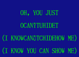 0H, YOU JUST
OCANY TUH IDET
(I KNOWCANUTCHIDEHOW ME)
(I KNOW YOU CAN SHOW ME)