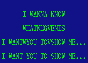 I WANNA KNOlI.I
WHATNUGVENIS
I WANTlIlYOU TOVSHOW ME...
I WANT YOU TO SHOW ME...