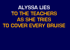ALYSSA LIES
TO THE TEACHERS
AS SHE TRIES
T0 COVER EVERY BRUISE