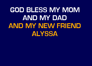 GOD BLESS MY MOM
AREJNH'DAD
AREJNH'NEVVFRHHUD

ALYSSA
