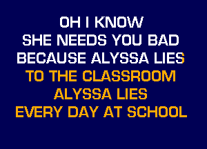 OH I KNOW
SHE NEEDS YOU BAD
BECAUSE ALYSSA LIES
TO THE CLASSROOM
ALYSSA LIES
EVERY DAY AT SCHOOL