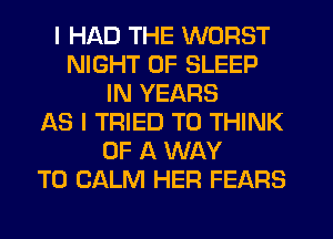I HAD THE WORST
NIGHT OF SLEEP
IN YEARS
AS I TRIED TO THINK
OF A WAY
TO CALM HER FEARS