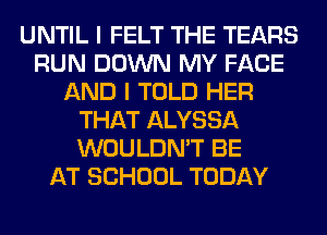 UNTIL I FELT THE TEARS
RUN DOWN MY FACE
AND I TOLD HER
THAT ALYSSA
WOULDN'T BE
AT SCHOOL TODAY